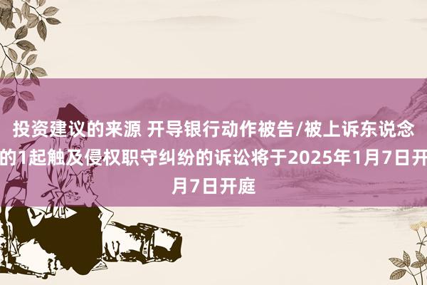 投资建议的来源 开导银行动作被告/被上诉东说念主的1起触及侵权职守纠纷的诉讼将于2025年1月7日开庭