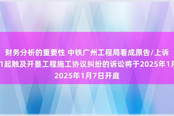 财务分析的重要性 中铁广州工程局看成原告/上诉东谈主的1起触及开垦工程施工协议纠纷的诉讼将于2025年1月7日开庭