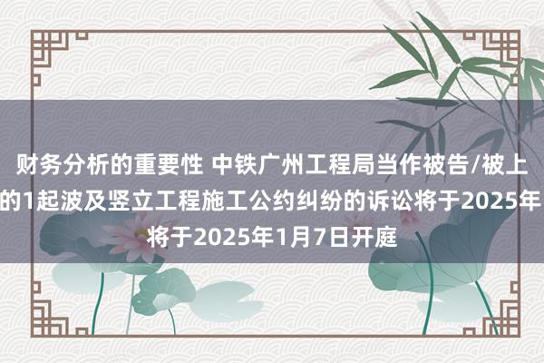 财务分析的重要性 中铁广州工程局当作被告/被上诉东说念主的1起波及竖立工程施工公约纠纷的诉讼将于2025年1月7日开庭