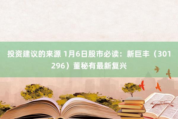 投资建议的来源 1月6日股市必读：新巨丰（301296）董秘有最新复兴