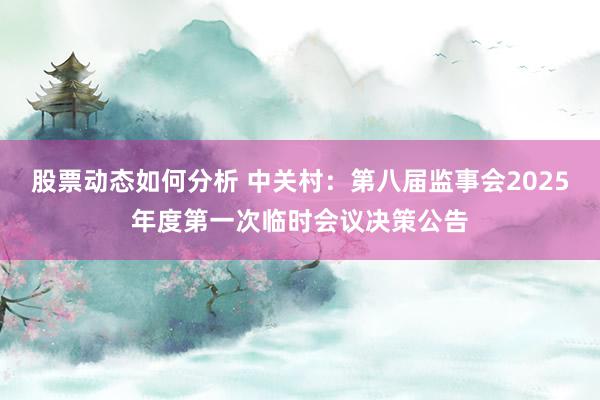 股票动态如何分析 中关村：第八届监事会2025年度第一次临时会议决策公告