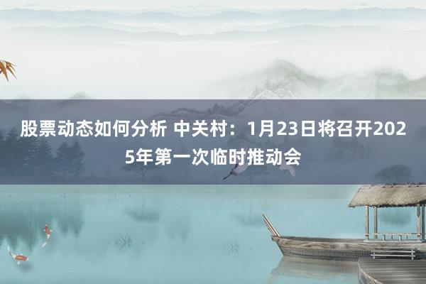 股票动态如何分析 中关村：1月23日将召开2025年第一次临时推动会