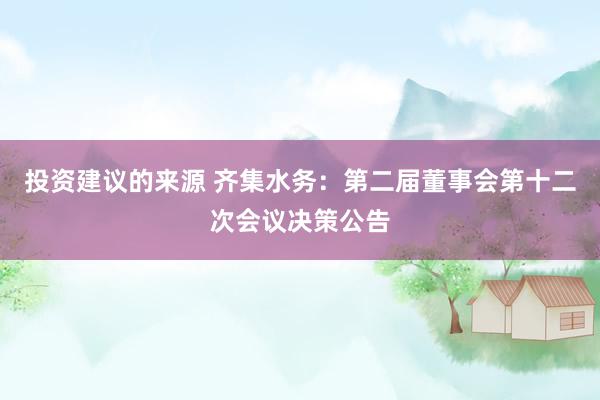 投资建议的来源 齐集水务：第二届董事会第十二次会议决策公告