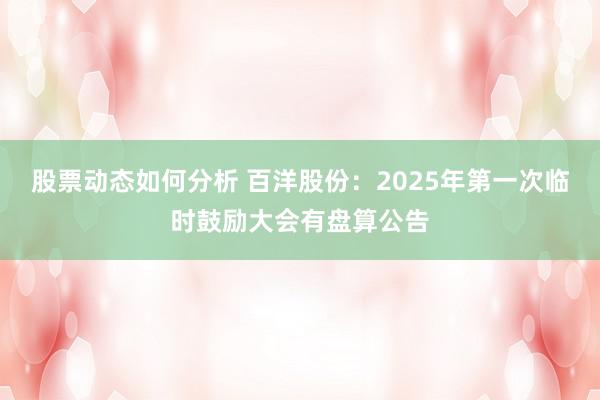 股票动态如何分析 百洋股份：2025年第一次临时鼓励大会有盘算公告