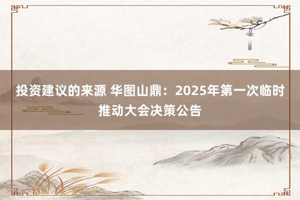 投资建议的来源 华图山鼎：2025年第一次临时推动大会决策公告