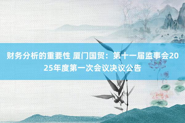 财务分析的重要性 厦门国贸：第十一届监事会2025年度第一次会议决议公告