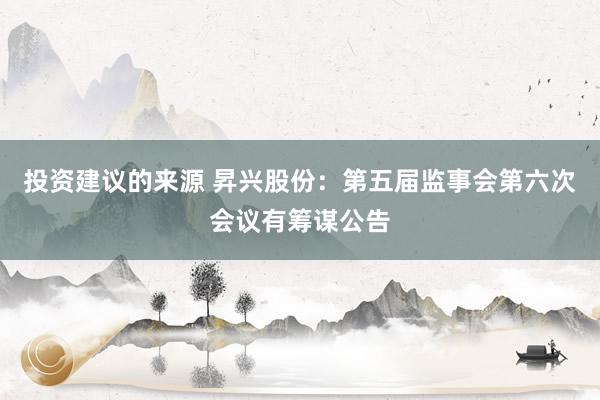 投资建议的来源 昇兴股份：第五届监事会第六次会议有筹谋公告