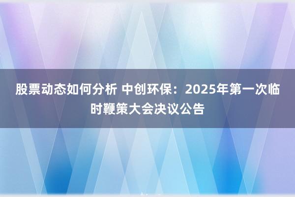 股票动态如何分析 中创环保：2025年第一次临时鞭策大会决议公告