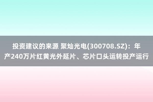 投资建议的来源 聚灿光电(300708.SZ)：年产240万片红黄光外延片、芯片口头运转投产运行