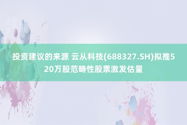 投资建议的来源 云从科技(688327.SH)拟推520万股范畴性股票激发估量