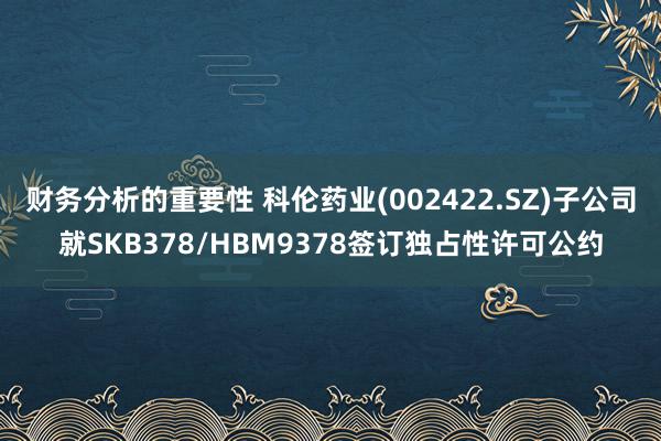 财务分析的重要性 科伦药业(002422.SZ)子公司就SKB378/HBM9378签订独占性许可公约