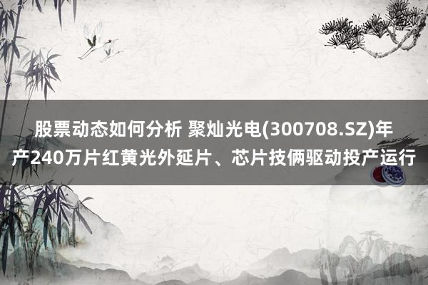 股票动态如何分析 聚灿光电(300708.SZ)年产240万片红黄光外延片、芯片技俩驱动投产运行