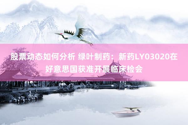 股票动态如何分析 绿叶制药：新药LY03020在好意思国获准开展临床检会