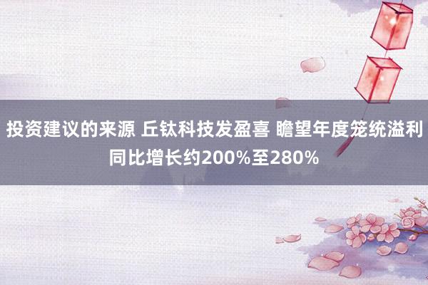 投资建议的来源 丘钛科技发盈喜 瞻望年度笼统溢利同比增长约200%至280%