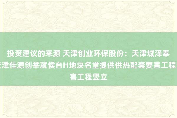 投资建议的来源 天津创业环保股份：天津城泽奉求天津佳源创举就侯台H地块名堂提供供热配套要害工程竖立