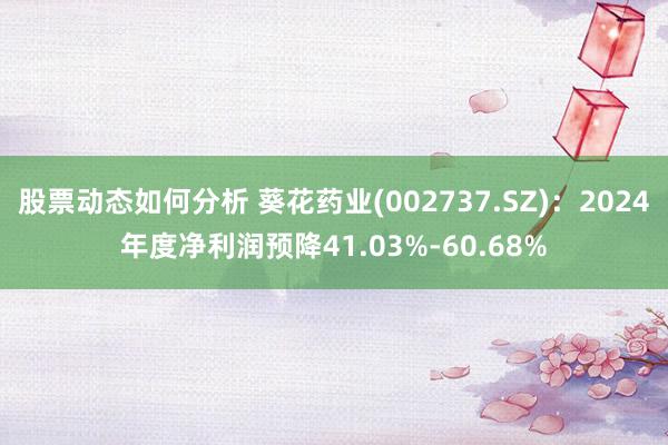 股票动态如何分析 葵花药业(002737.SZ)：2024年度净利润预降41.03%-60.68%