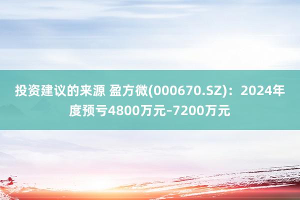 投资建议的来源 盈方微(000670.SZ)：2024年度预亏4800万元–7200万元