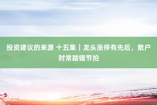 投资建议的来源 十五集｜龙头涨停有先后，散户时常踏错节拍