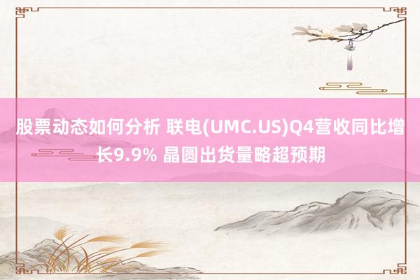 股票动态如何分析 联电(UMC.US)Q4营收同比增长9.9% 晶圆出货量略超预期