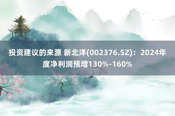 投资建议的来源 新北洋(002376.SZ)：2024年度净利润预增130%-160%