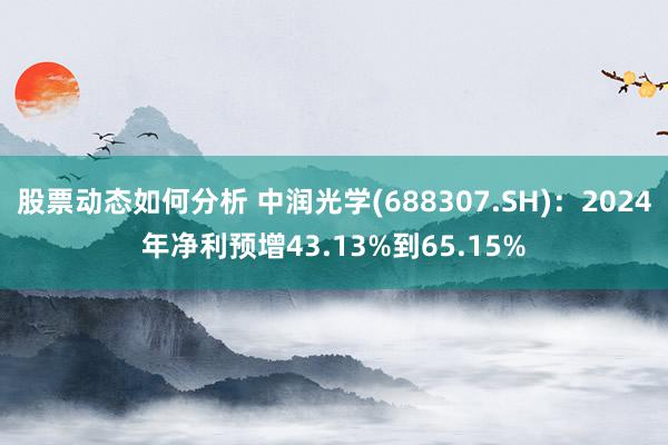 股票动态如何分析 中润光学(688307.SH)：2024年净利预增43.13%到65.15%