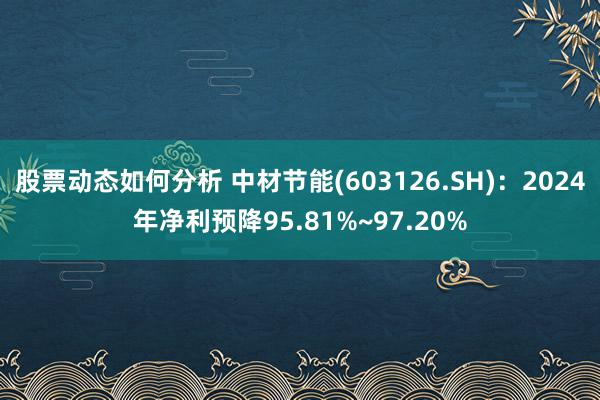 股票动态如何分析 中材节能(603126.SH)：2024年净利预降95.81%~97.20%