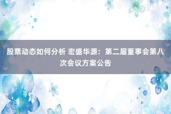 股票动态如何分析 宏盛华源：第二届董事会第八次会议方案公告