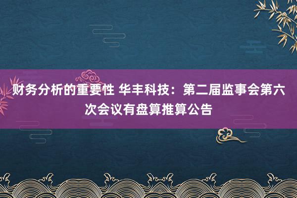 财务分析的重要性 华丰科技：第二届监事会第六次会议有盘算推算公告