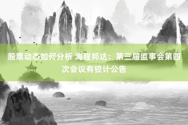 股票动态如何分析 海程邦达：第三届监事会第四次会议有狡计公告