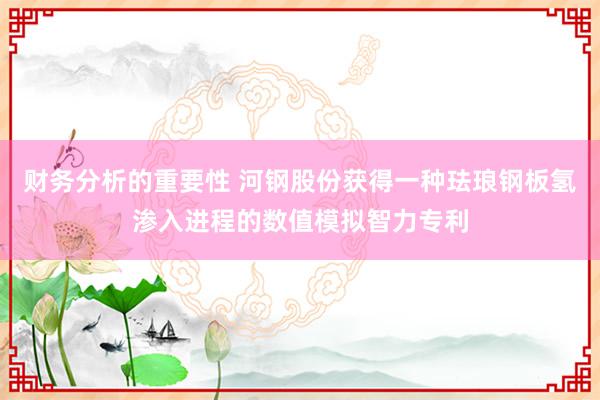 财务分析的重要性 河钢股份获得一种珐琅钢板氢渗入进程的数值模拟智力专利