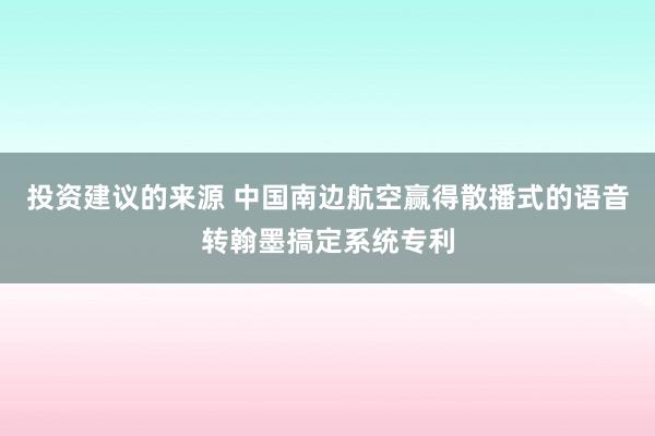 投资建议的来源 中国南边航空赢得散播式的语音转翰墨搞定系统专利