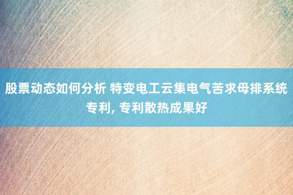 股票动态如何分析 特变电工云集电气苦求母排系统专利, 专利散热成果好