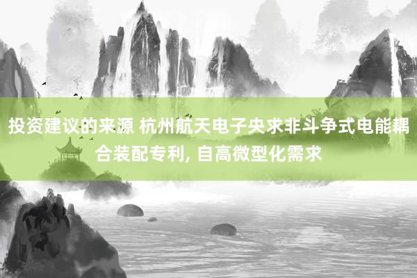 投资建议的来源 杭州航天电子央求非斗争式电能耦合装配专利, 自高微型化需求