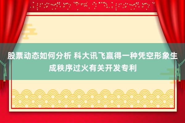 股票动态如何分析 科大讯飞赢得一种凭空形象生成秩序过火有关开发专利