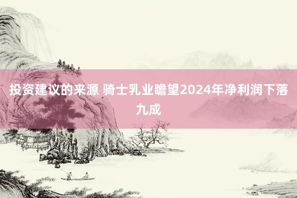 投资建议的来源 骑士乳业瞻望2024年净利润下落九成