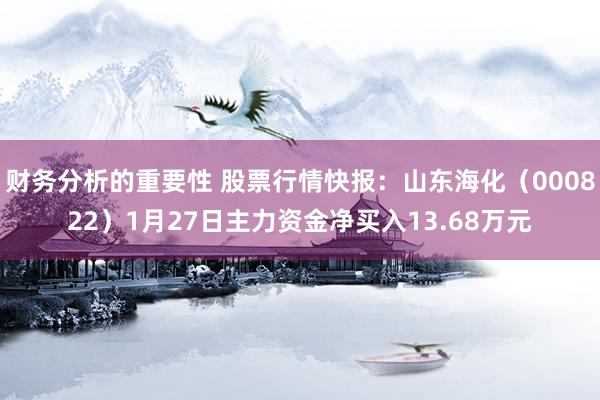 财务分析的重要性 股票行情快报：山东海化（000822）1月27日主力资金净买入13.68万元