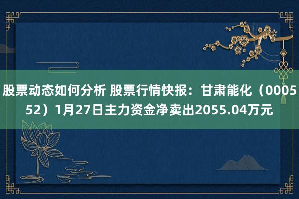 股票动态如何分析 股票行情快报：甘肃能化（000552）1月27日主力资金净卖出2055.04万元