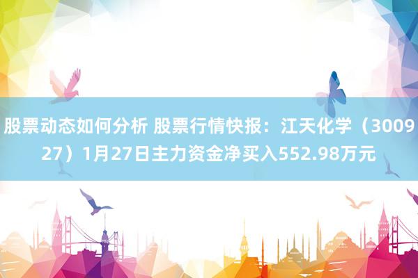 股票动态如何分析 股票行情快报：江天化学（300927）1月27日主力资金净买入552.98万元