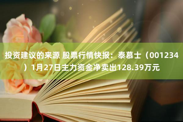 投资建议的来源 股票行情快报：泰慕士（001234）1月27日主力资金净卖出128.39万元