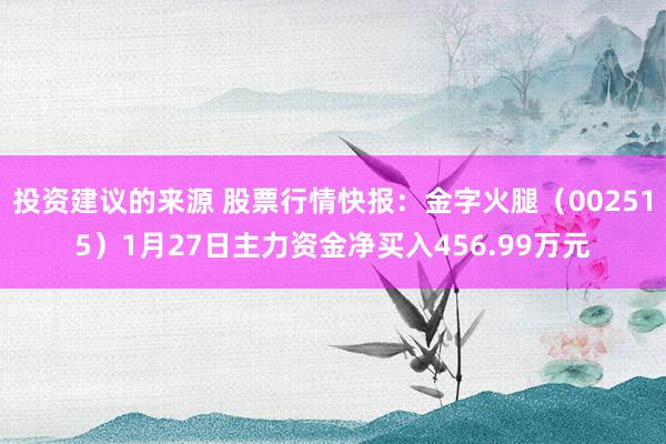 投资建议的来源 股票行情快报：金字火腿（002515）1月27日主力资金净买入456.99万元