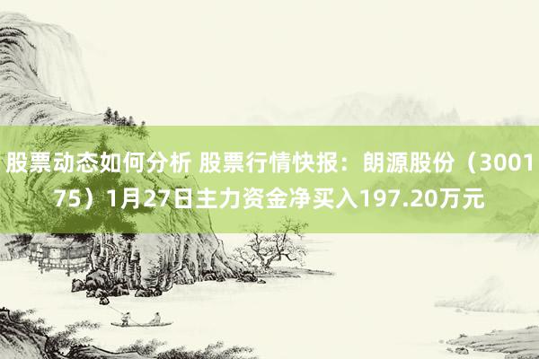 股票动态如何分析 股票行情快报：朗源股份（300175）1月27日主力资金净买入197.20万元