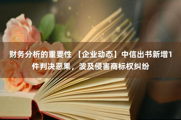 财务分析的重要性 【企业动态】中信出书新增1件判决恶果，波及侵害商标权纠纷