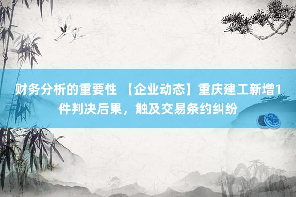 财务分析的重要性 【企业动态】重庆建工新增1件判决后果，触及交易条约纠纷