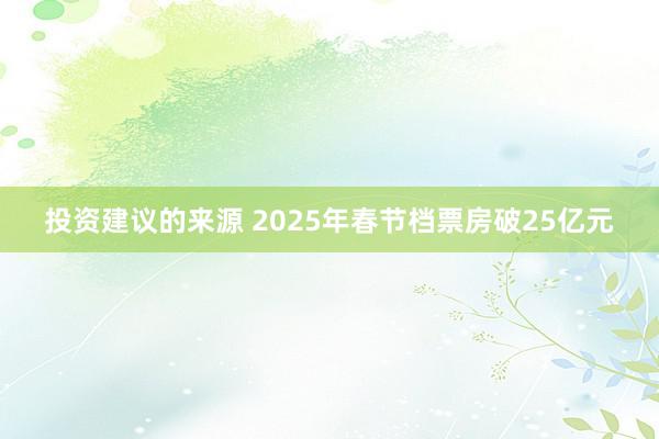 投资建议的来源 2025年春节档票房破25亿元