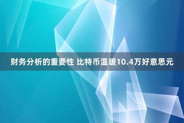 财务分析的重要性 比特币温暖10.4万好意思元