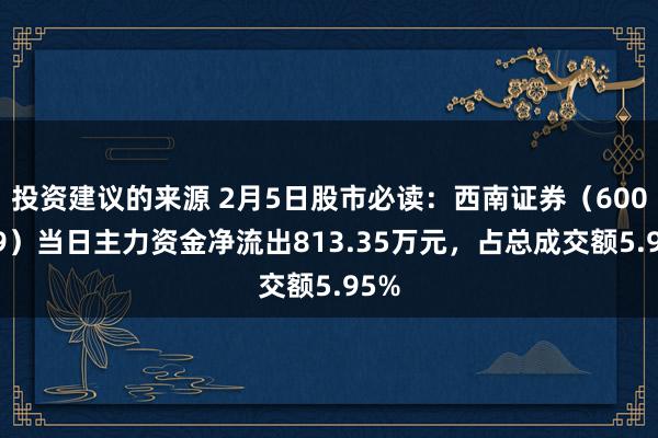 投资建议的来源 2月5日股市必读：西南证券（600369）当日主力资金净流出813.35万元，占总成交额5.95%