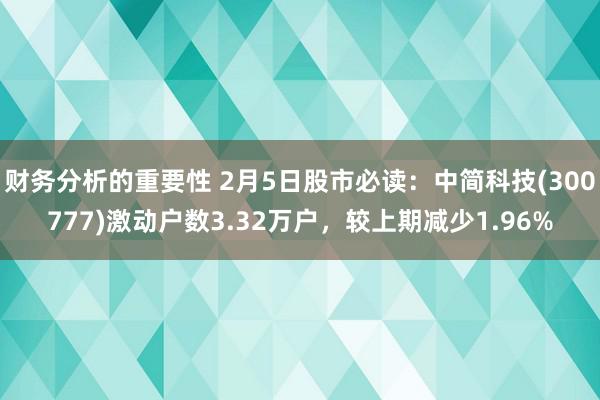 财务分析的重要性 2月5日股市必读：中简科技(300777)激动户数3.32万户，较上期减少1.96%