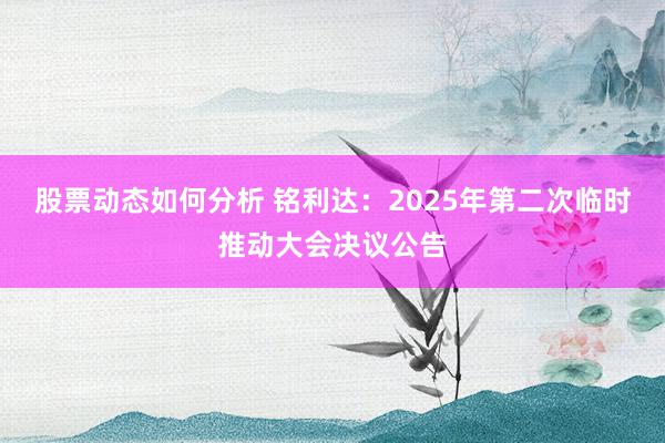 股票动态如何分析 铭利达：2025年第二次临时推动大会决议公告