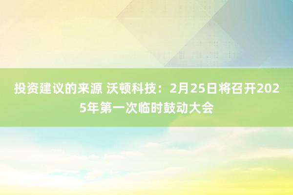 投资建议的来源 沃顿科技：2月25日将召开2025年第一次临时鼓动大会