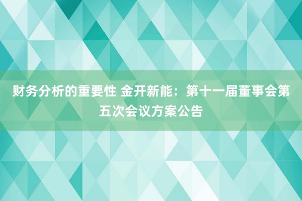 财务分析的重要性 金开新能：第十一届董事会第五次会议方案公告